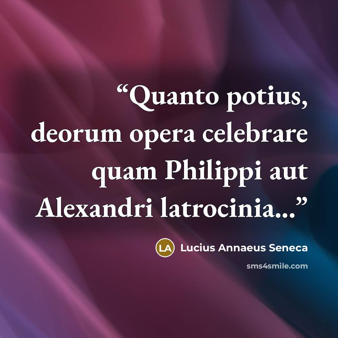 “Quanto potius, deorum opera celebrare quam Philippi aut Alexandri latrocinia...” quote by Lucius Annaeus Seneca