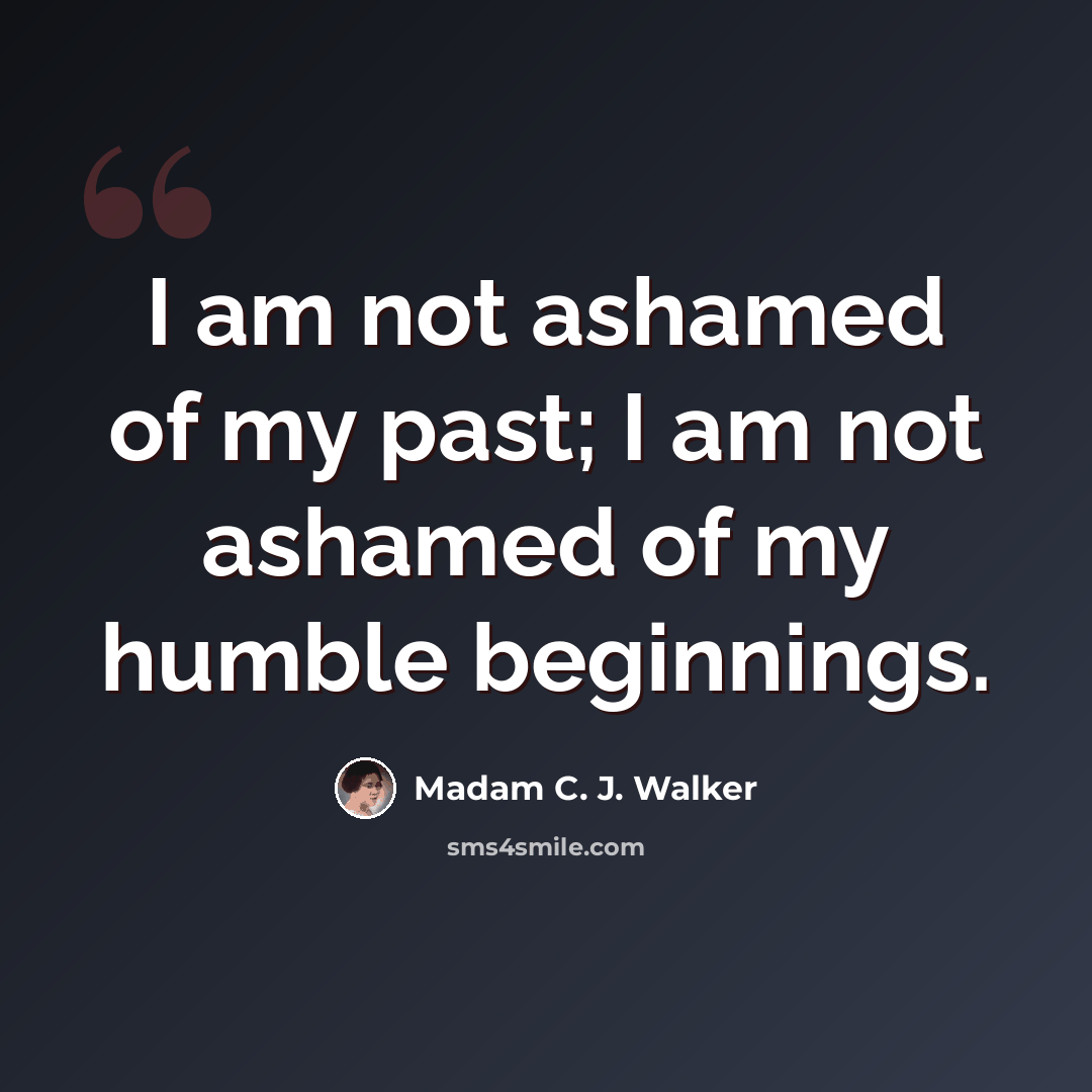 “I am not ashamed of my past; I am not ashamed of my humble beginnings.” quote by Madam C. J. Walker