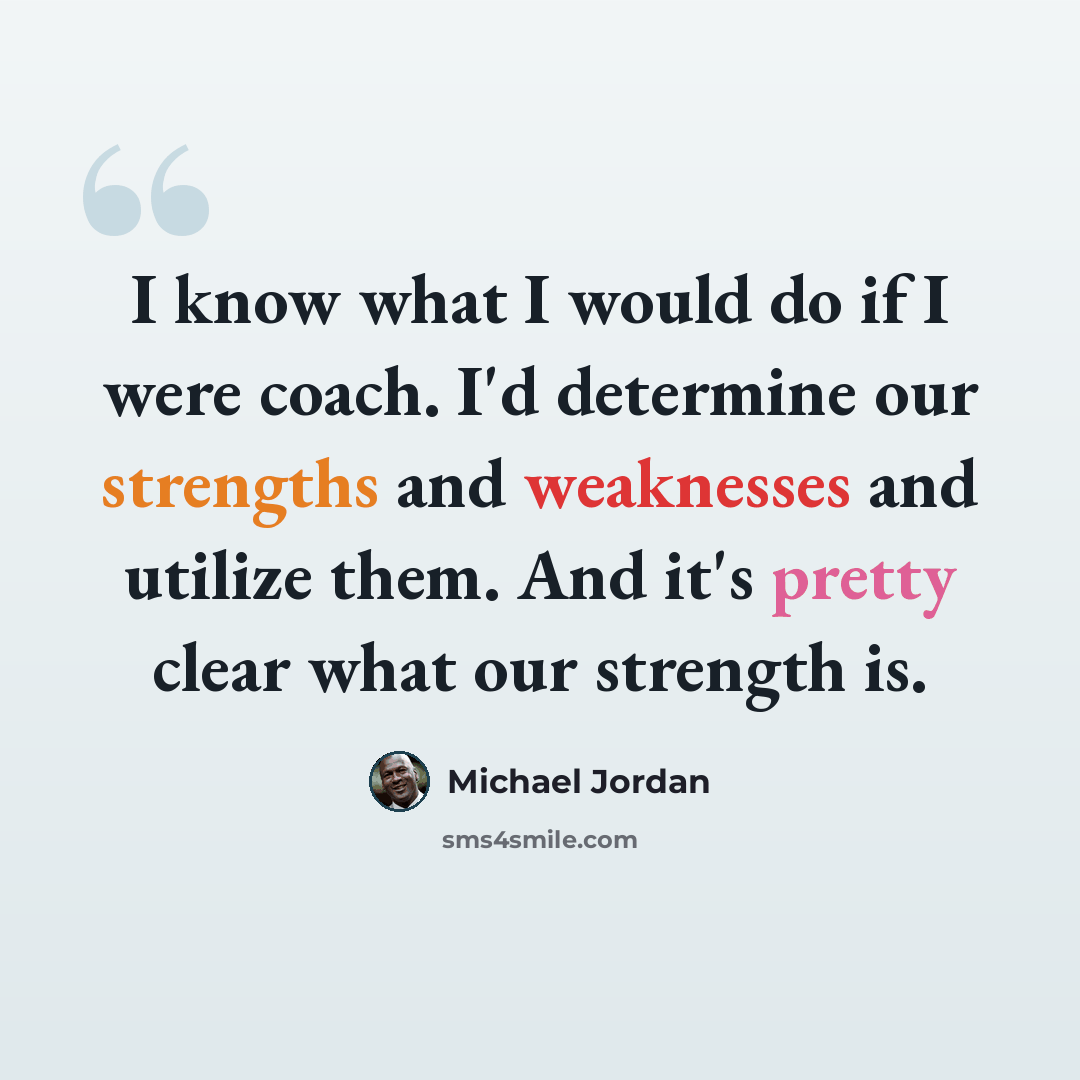 “I know what I would do if I were coach. I'd determine our strengths and weaknesses and utilize them. And it's pretty clear what our strength is.” quote by Michael Jordan
