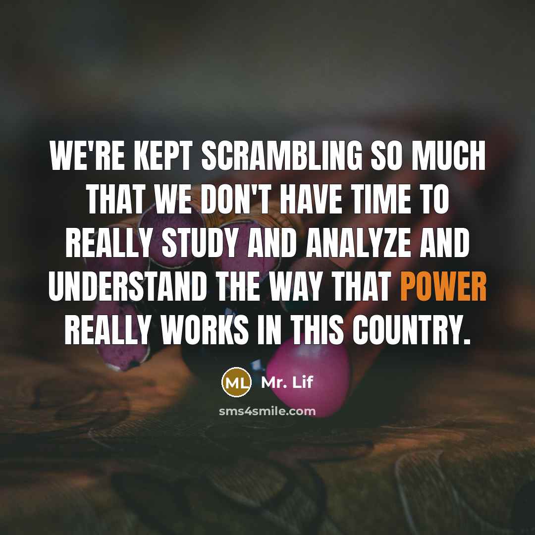 “We're kept scrambling so much that we don't have time to really study and analyze and understand the way that power really works in this country.” quote by Mr. Lif