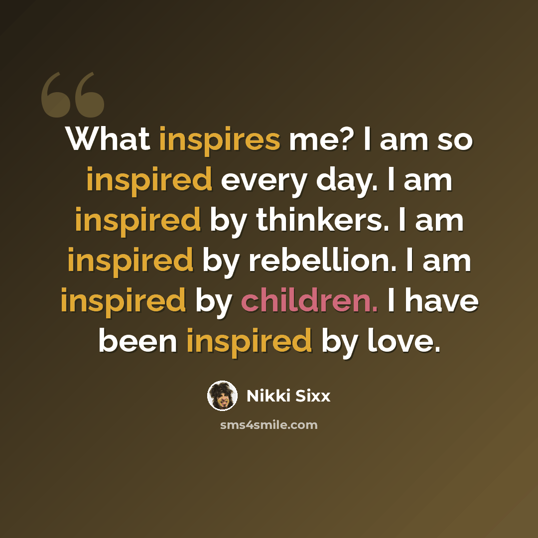 “What inspires me? I am so inspired every day. I am inspired by thinkers. I am inspired by rebellion. I am inspired by children. I have been inspired by love.” quote by Nikki Sixx