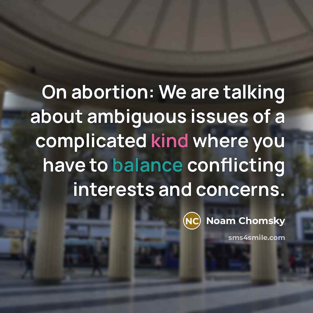 “On abortion: We are talking about ambiguous issues of a complicated kind where you have to balance conflicting interests and concerns.” quote by Noam Chomsky
