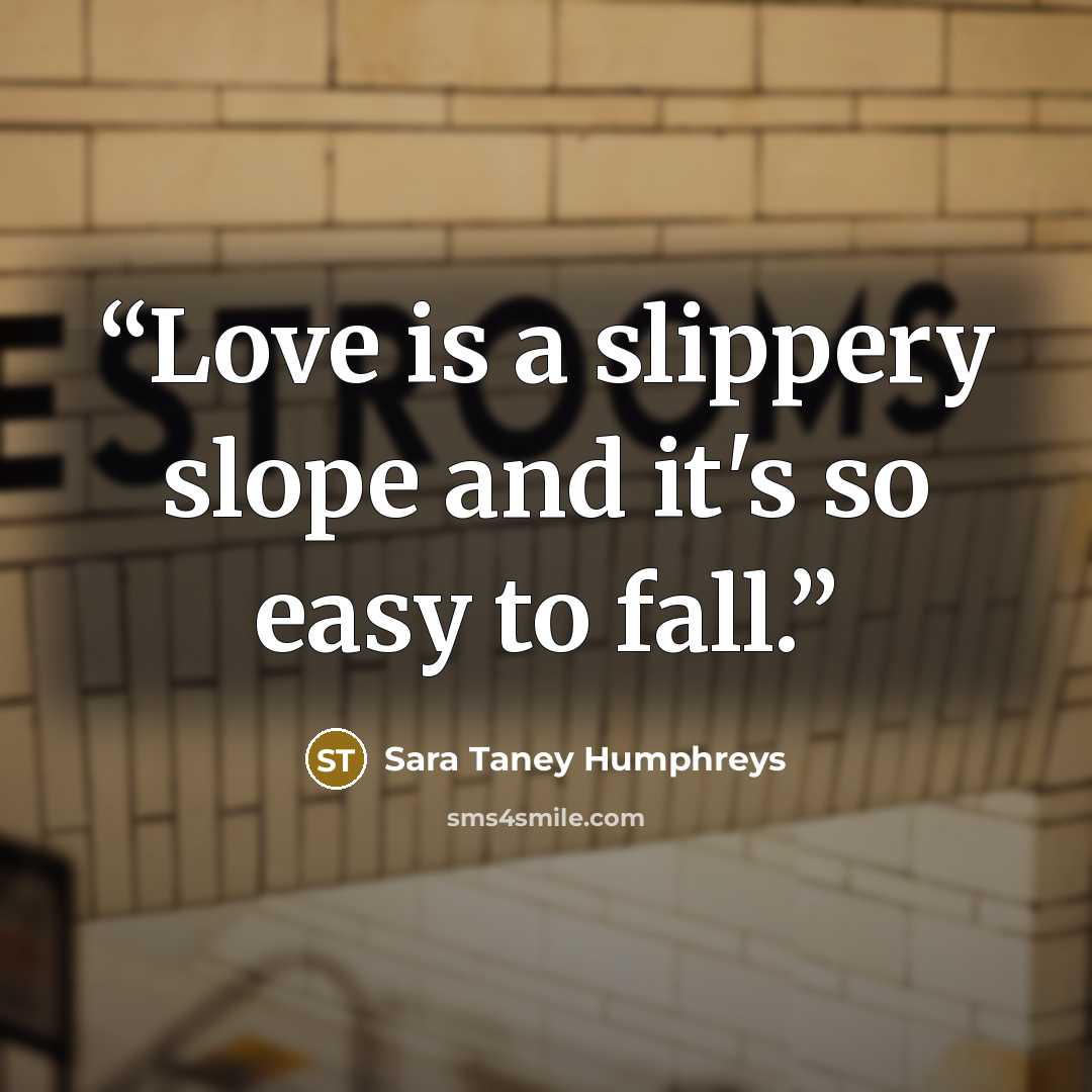 “Love is a slippery slope and it's so easy to fall.” quote by Sara Taney Humphreys