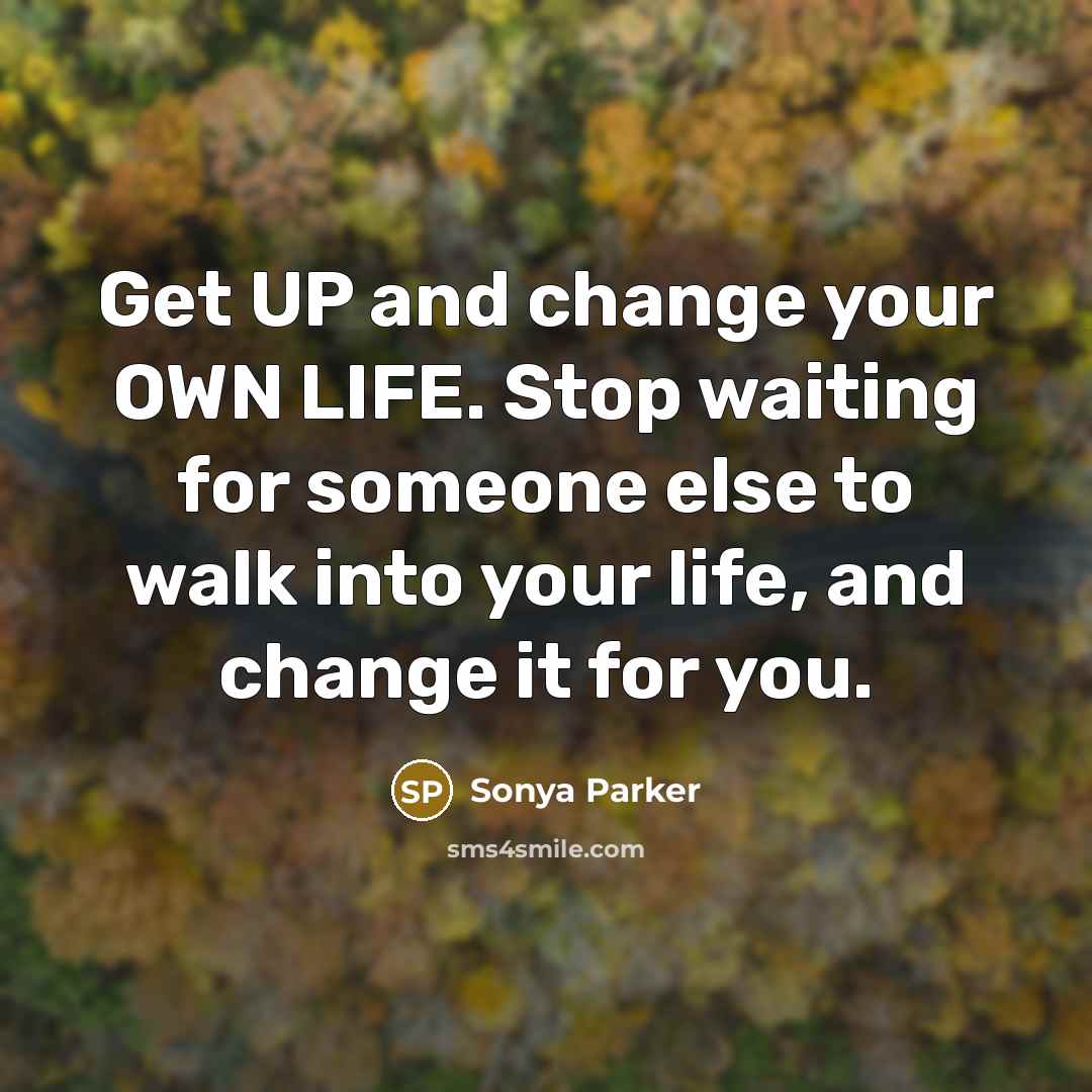 “Get UP and change your OWN LIFE. Stop waiting for someone else to walk into your life, and change it for you.” quote by Sonya Parker