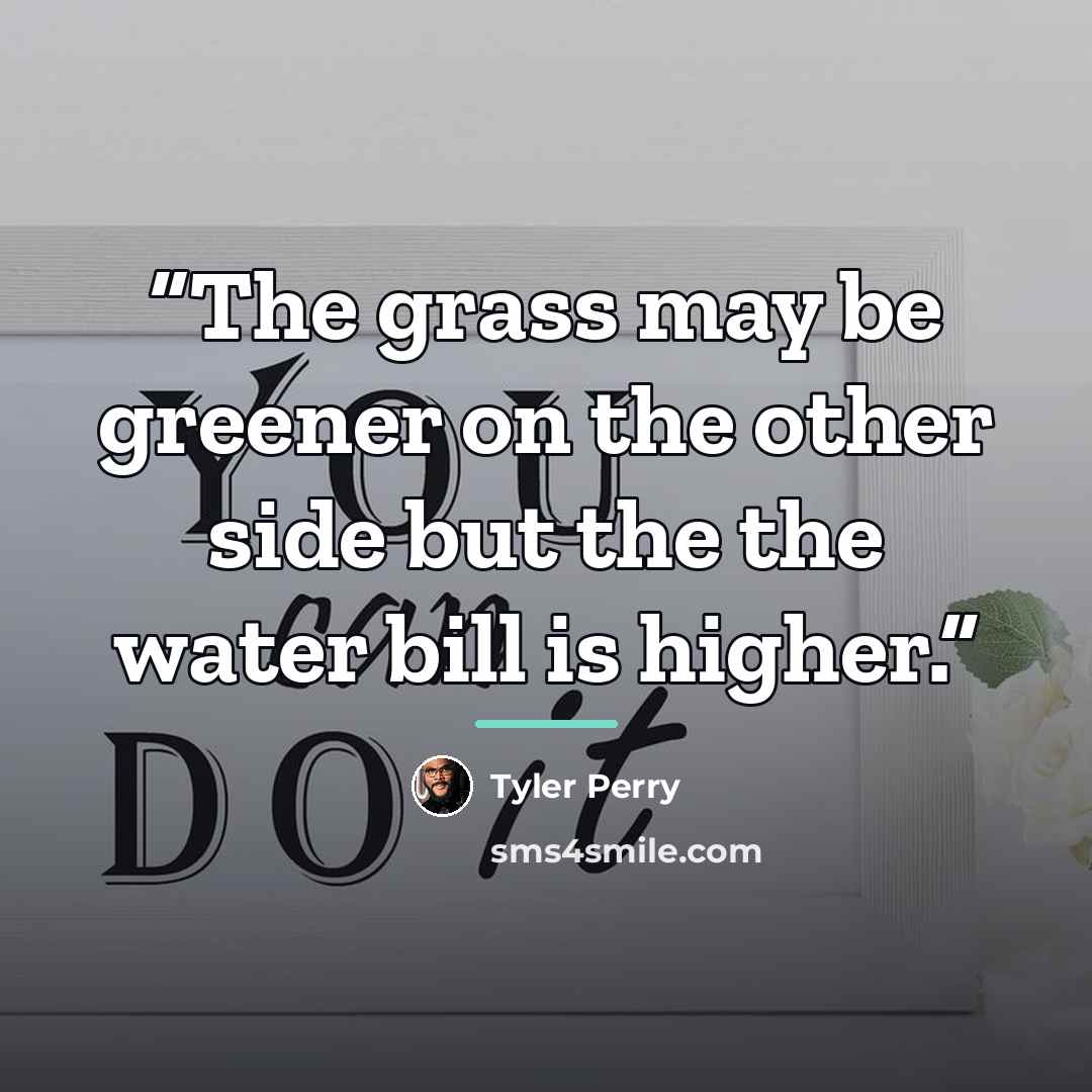 “The grass may be greener on the other side but the the water bill is higher.” quote by Tyler Perry