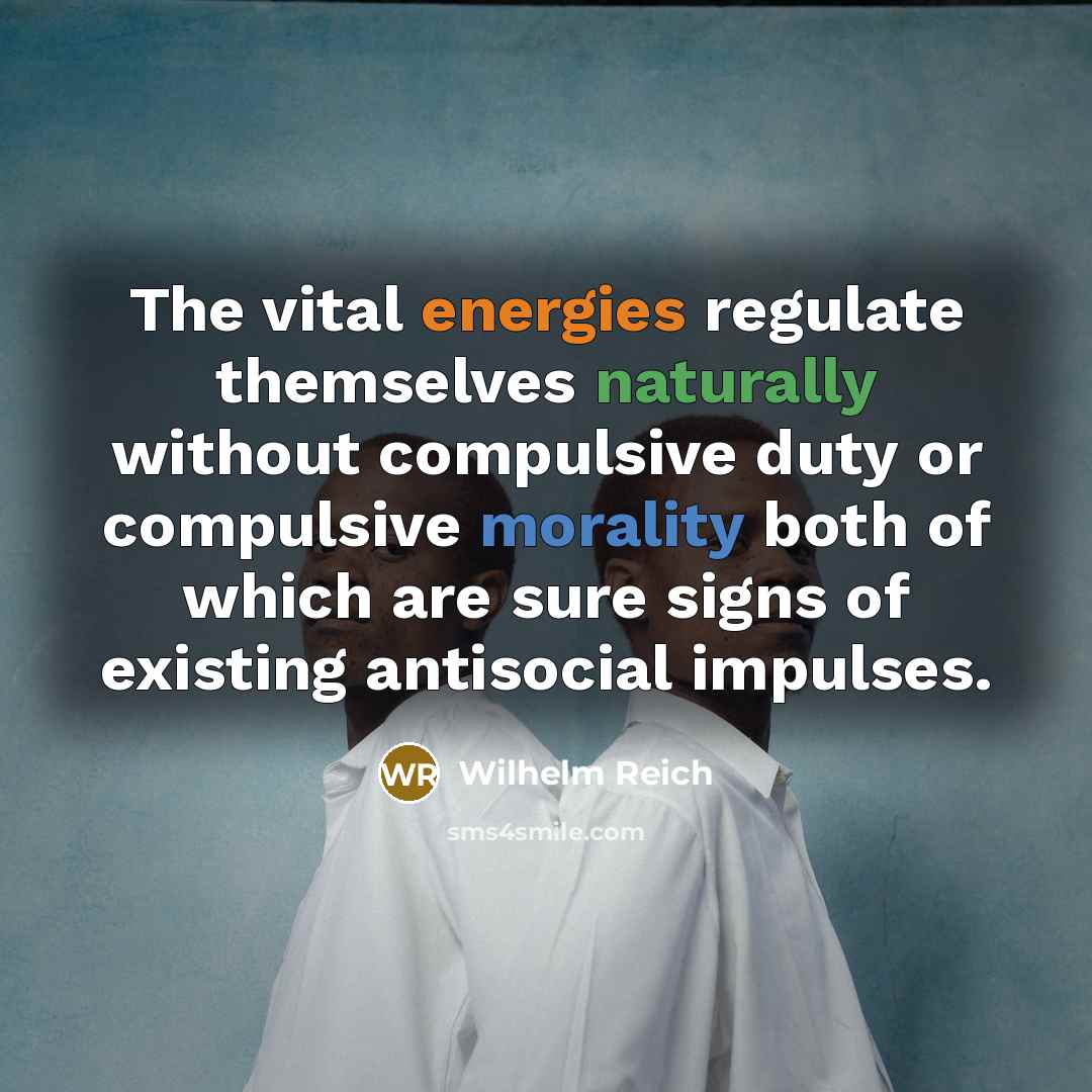 “The vital energies regulate themselves naturally without compulsive duty or compulsive morality both of which are sure signs of existing antisocial impulses.” quote by Wilhelm Reich