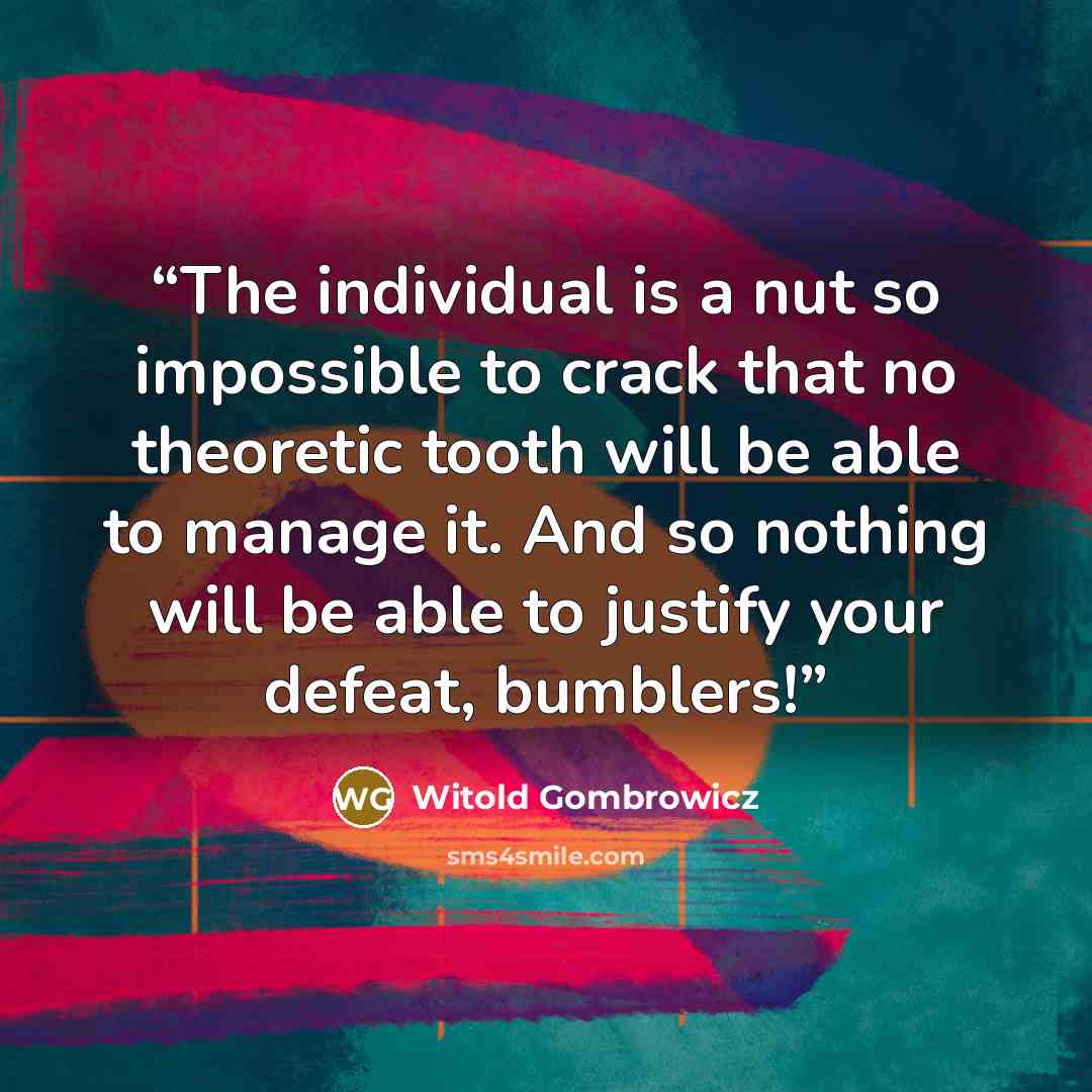 “The individual is a nut so impossible to crack that no theoretic tooth will be able to manage it. And so nothing will be able to justify your defeat, bumblers!” quote by Witold Gombrowicz