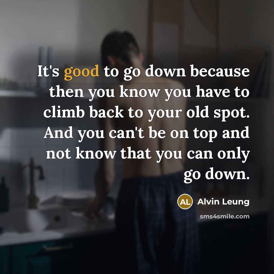 “It's good to go down because then you know you have to climb back to your old spot. And you can't be on top and not know that you can only go down.” quote by Alvin Leung