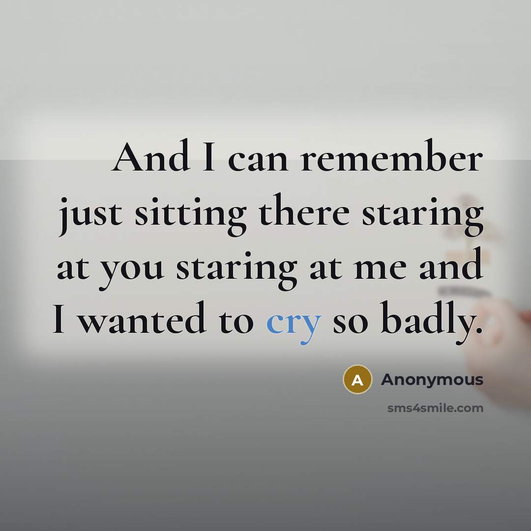 “And I can remember just sitting there staring at you staring at me and I wanted to cry so badly.” quote by Anonymous