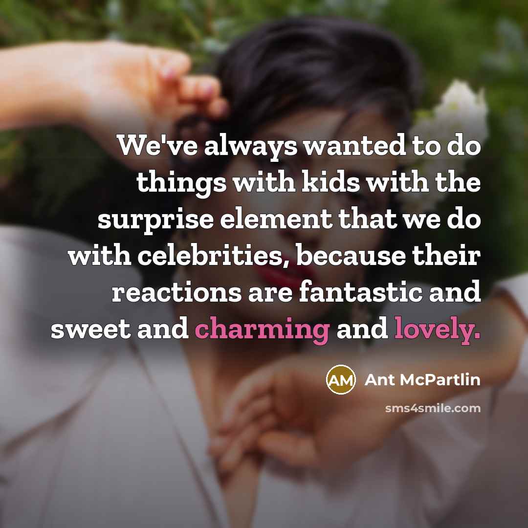 “We've always wanted to do things with kids with the surprise element that we do with celebrities, because their reactions are fantastic and sweet and charming and lovely.” quote by Ant McPartlin