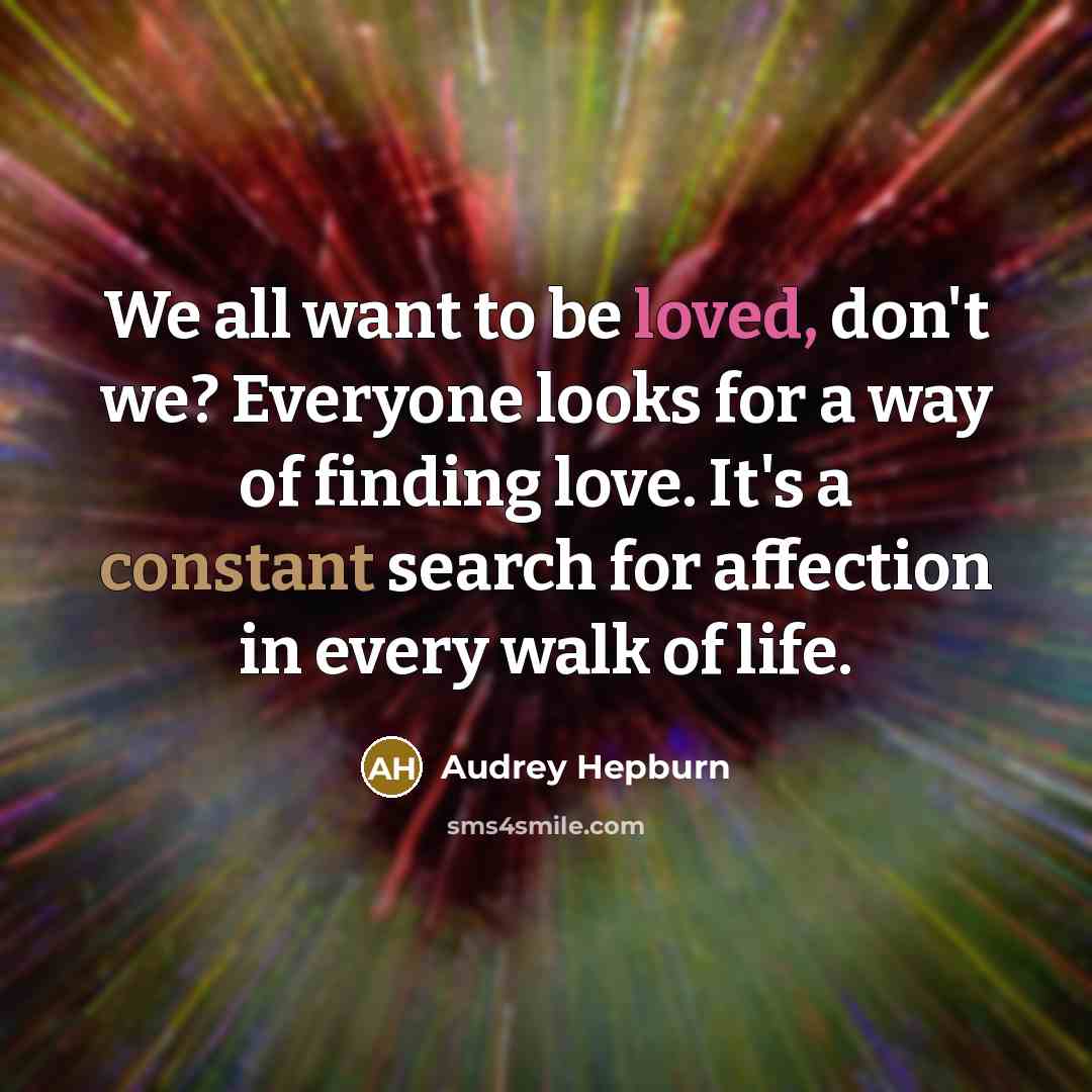 “We all want to be loved, don't we? Everyone looks for a way of finding love. It's a constant search for affection in every walk of life.” quote by Audrey Hepburn