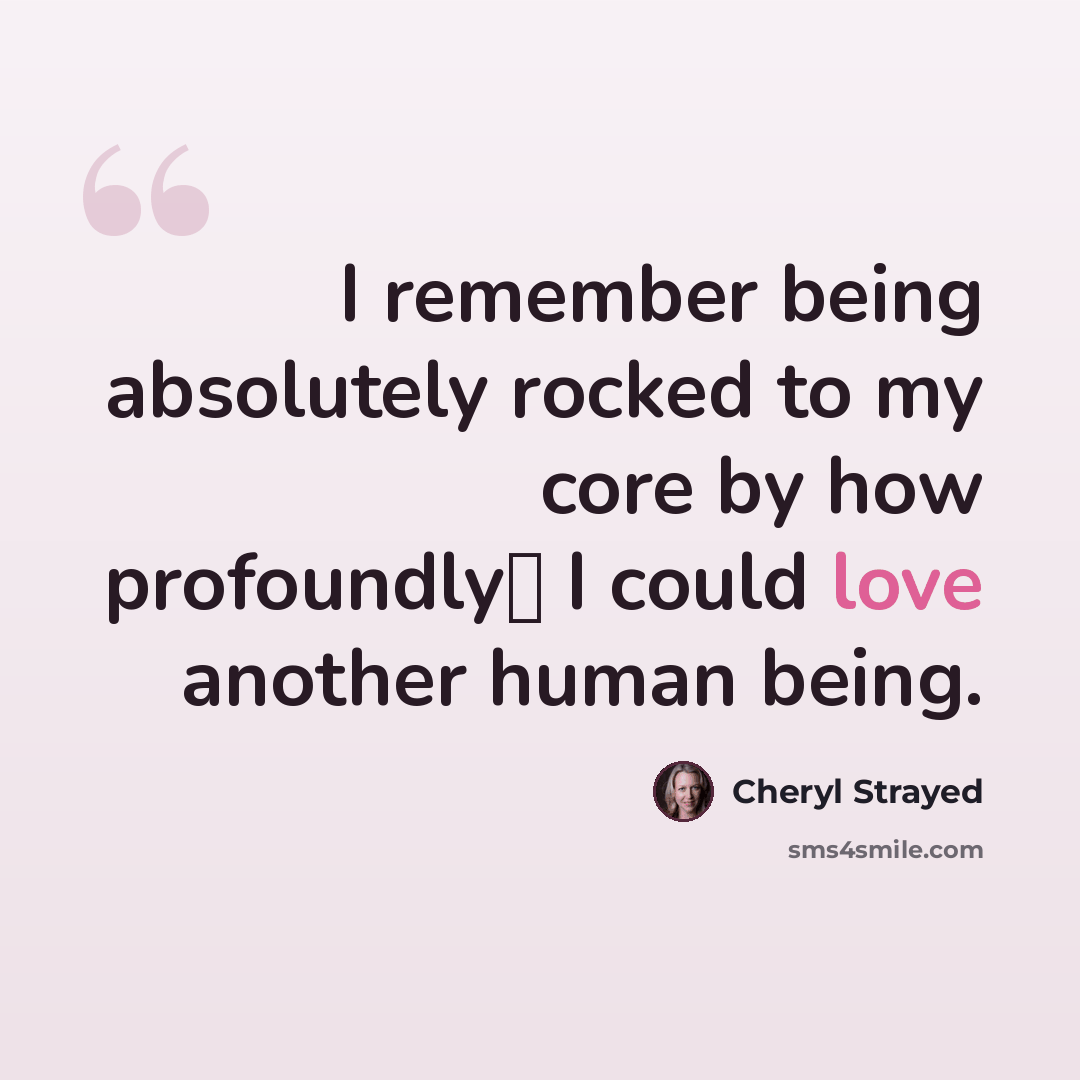 “I remember being absolutely rocked to my core by how profoundly I could love another human being.” quote by Cheryl Strayed