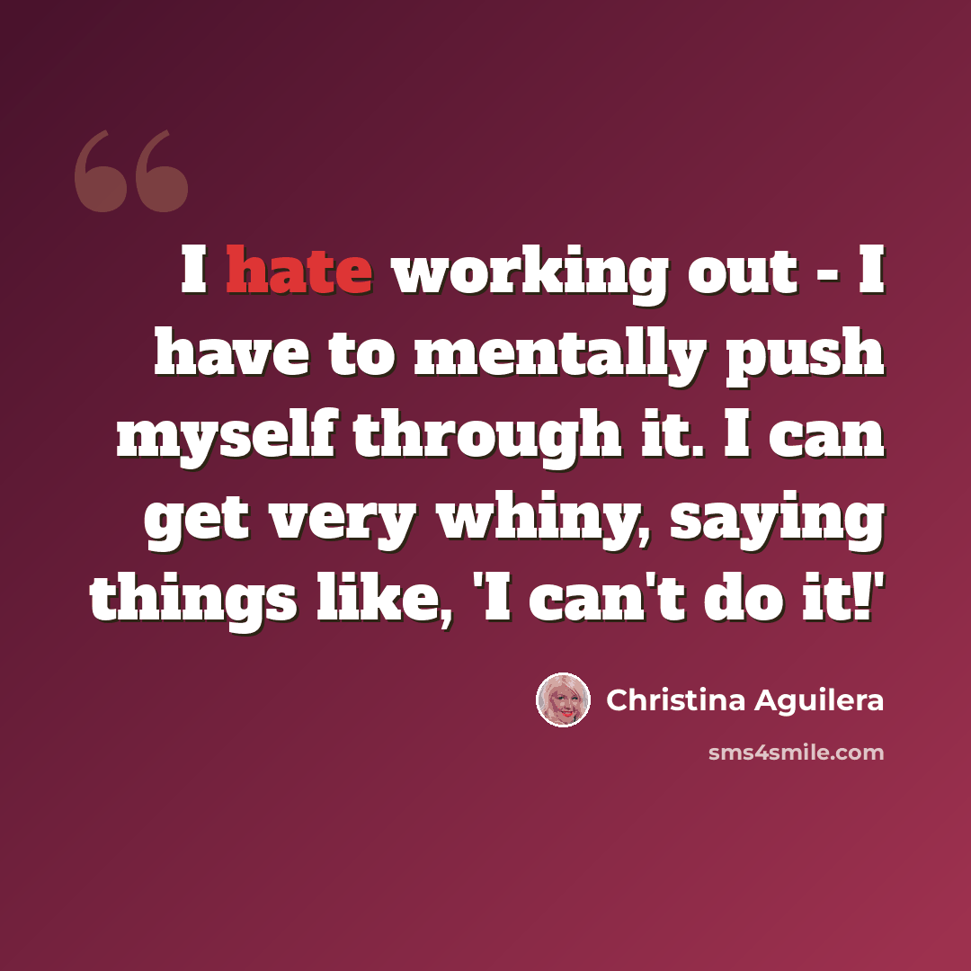“I hate working out - I have to mentally push myself through it. I can get very whiny, saying things like, 'I can't do it!'” quote by Christina Aguilera
