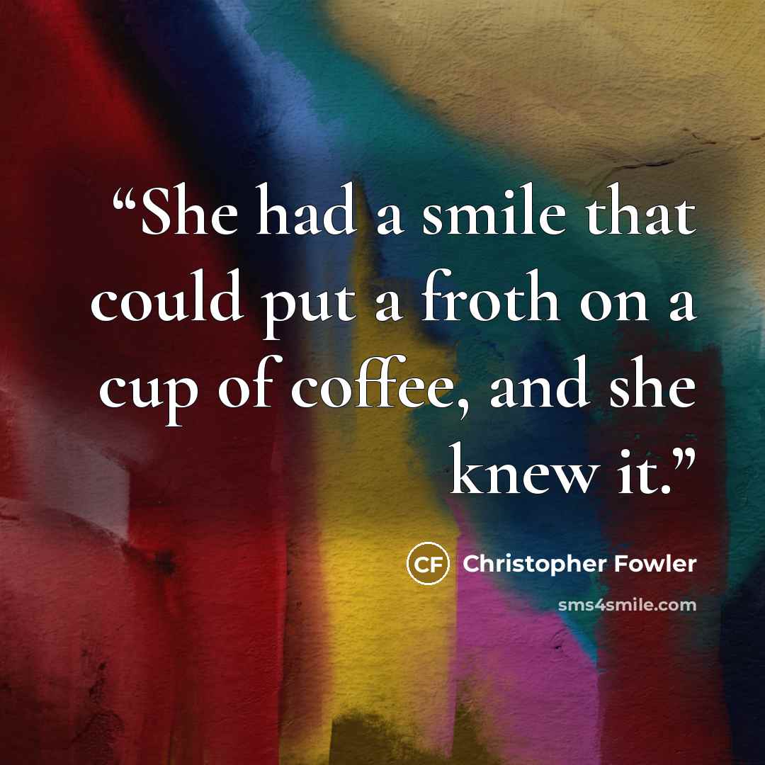 “She had a smile that could put a froth on a cup of coffee, and she knew it.” quote by Christopher Fowler