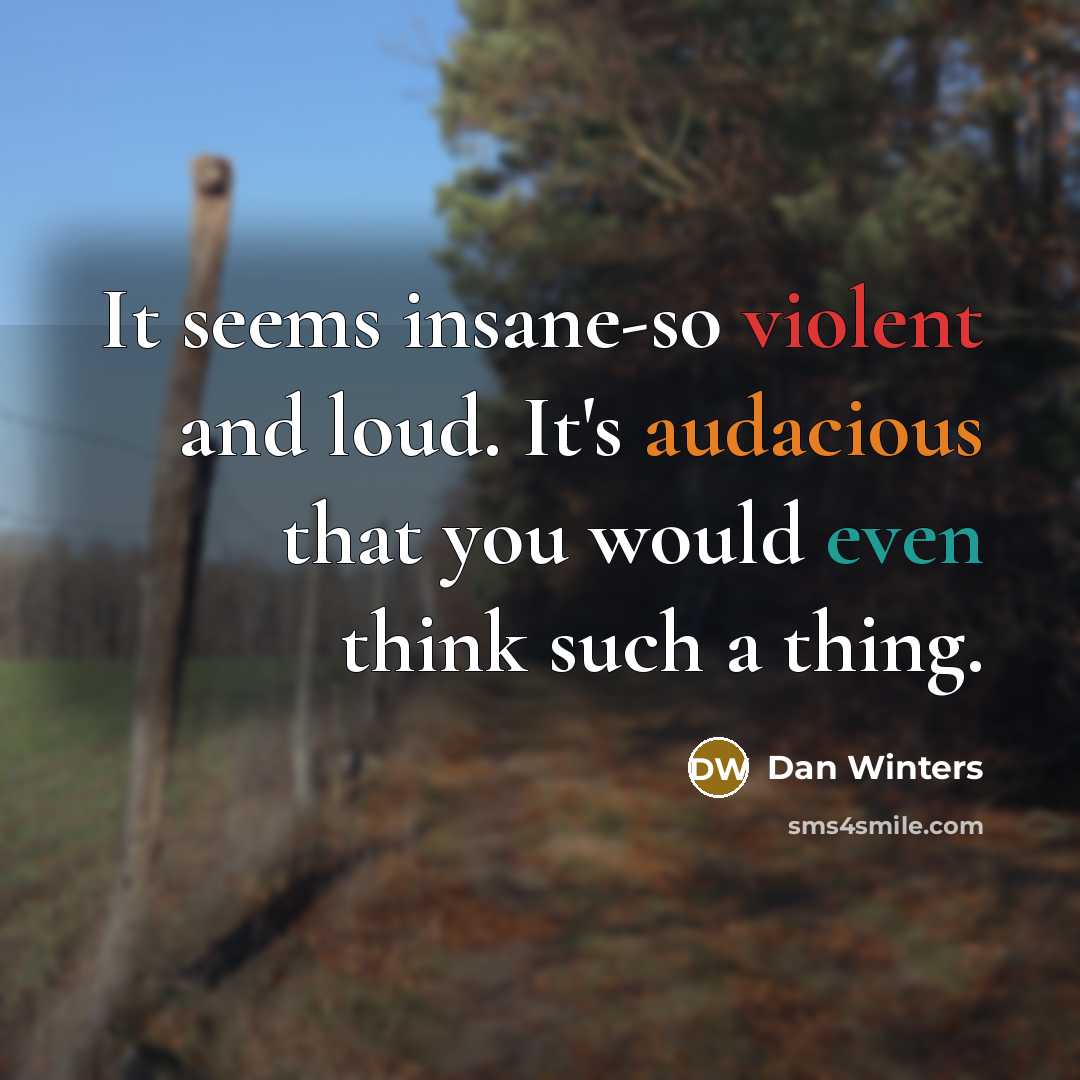 “It seems insane-so violent and loud. It's audacious that you would even think such a thing.” quote by Dan Winters