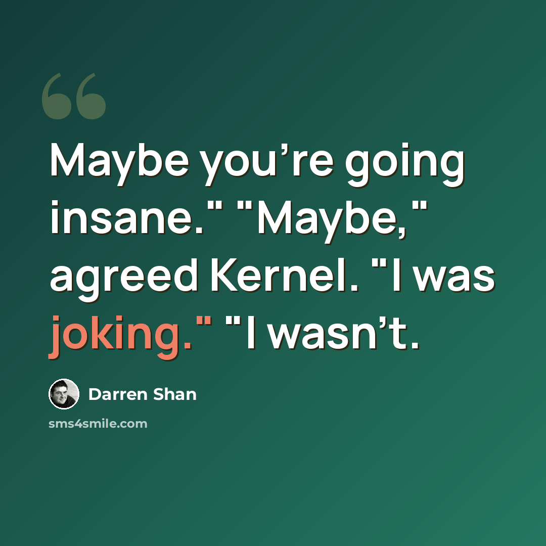 “Maybe you're going insane." "Maybe," agreed Kernel. "I was joking." "I wasn't.” quote by Darren Shan