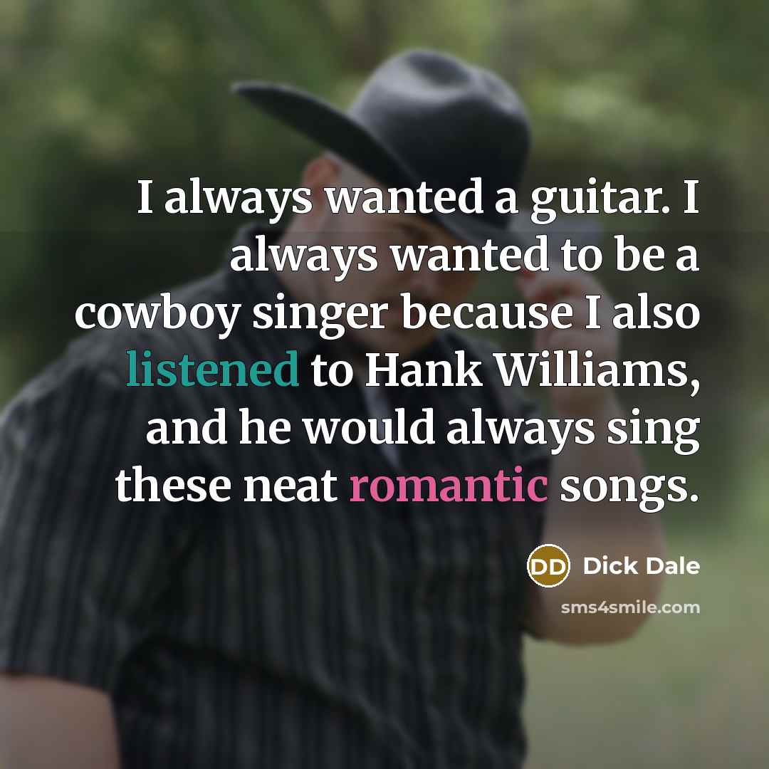 “I always wanted a guitar. I always wanted to be a cowboy singer because I also listened to Hank Williams, and he would always sing these neat romantic songs.” quote by Dick Dale