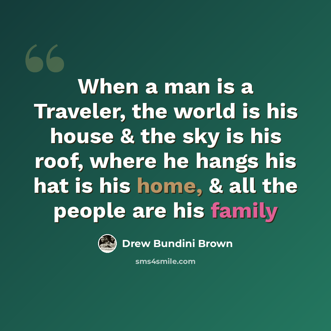 “When a man is a Traveler, the world is his house & the sky is his roof, where he hangs his hat is his home, & all the people are his family” quote by Drew Bundini Brown