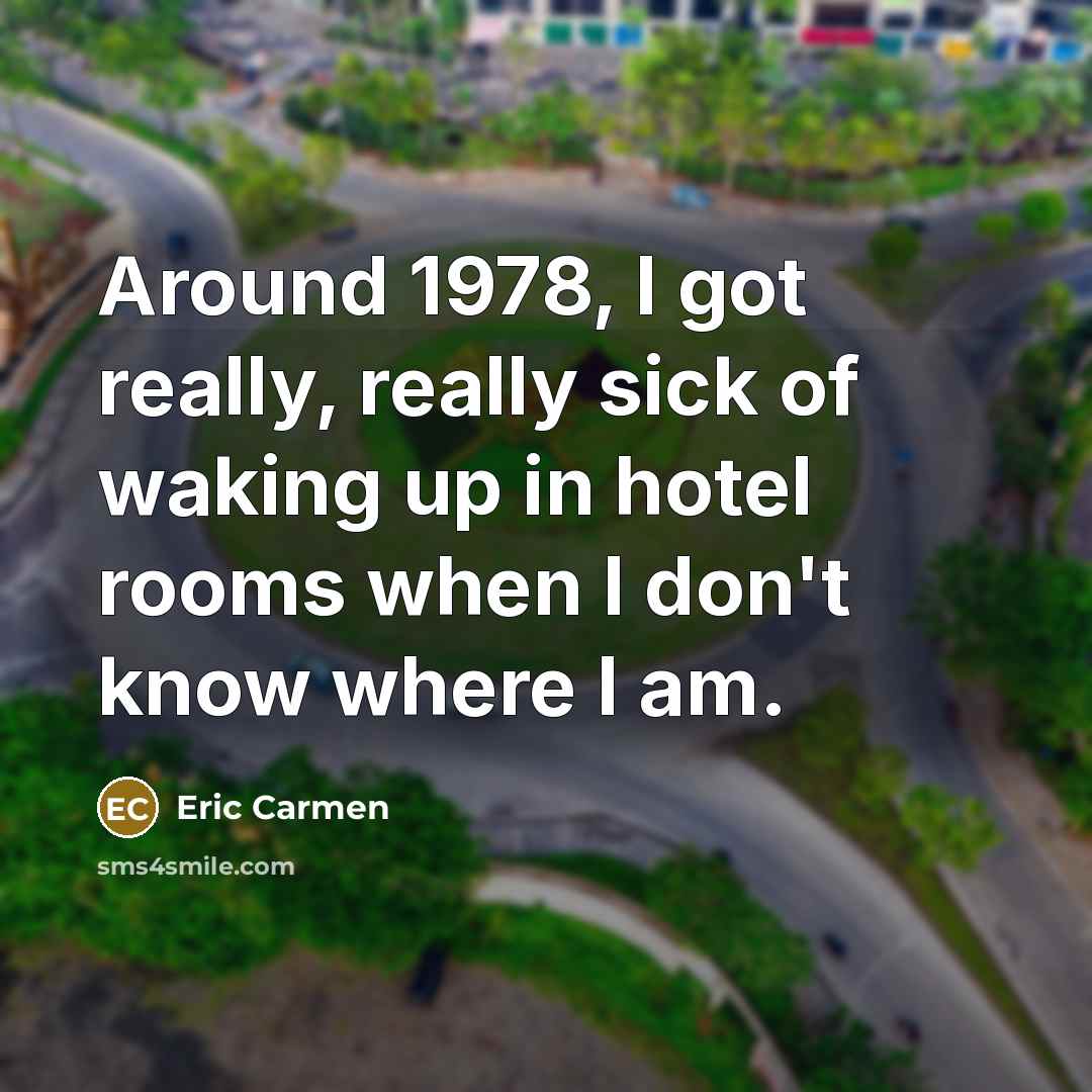 “Around 1978, I got really, really sick of waking up in hotel rooms when I don't know where I am.” quote by Eric Carmen