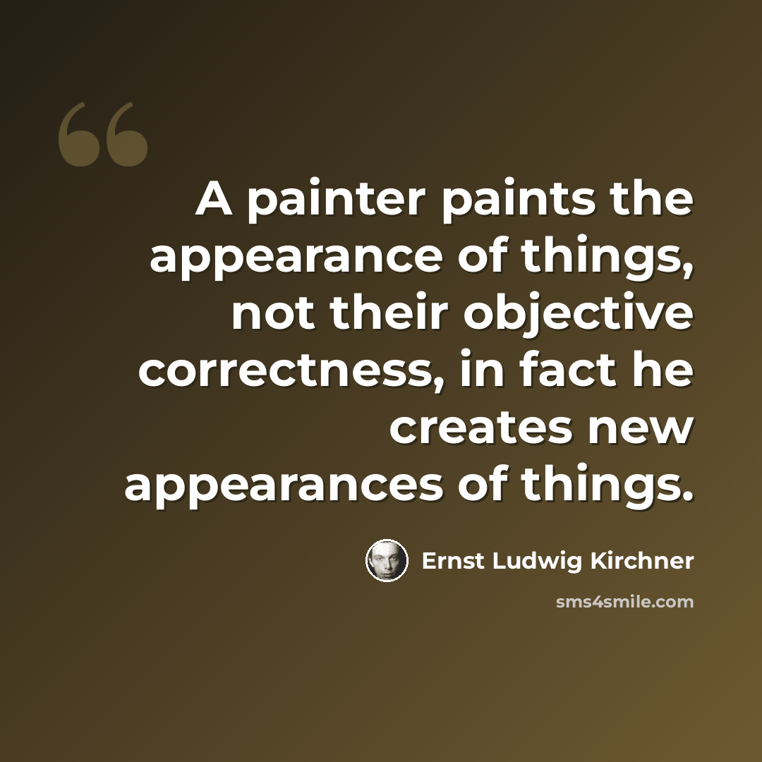 “A painter paints the appearance of things, not their objective correctness, in fact he creates new appearances of things.” quote by Ernst Ludwig Kirchner