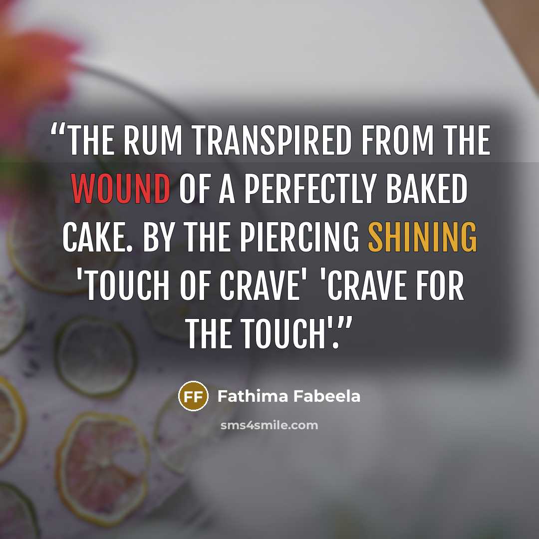 “The rum transpired from the wound of a perfectly baked cake. By the piercing shining 'touch of crave' 'Crave for the touch'.” quote by Fathima Fabeela