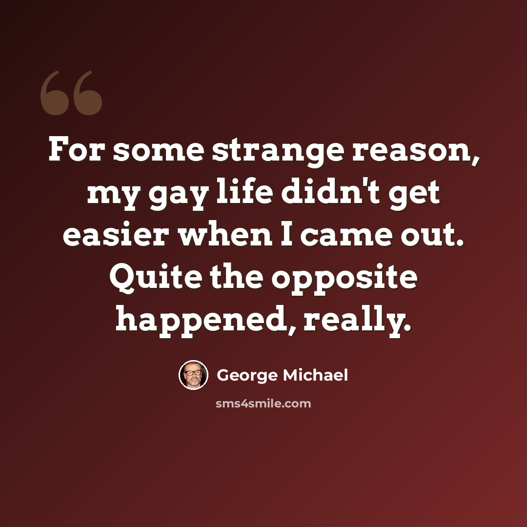 “For some strange reason, my gay life didn't get easier when I came out. Quite the opposite happened, really.” quote by George Michael