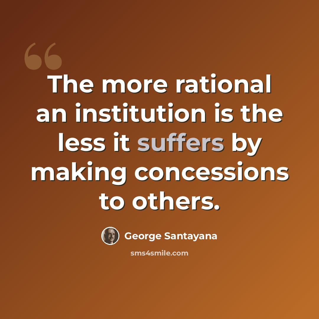 “The more rational an institution is the less it suffers by making concessions to others.” quote by George Santayana