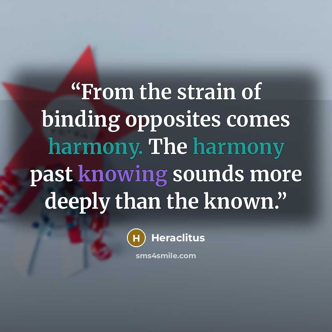 “From the strain of binding opposites comes harmony. The harmony past knowing sounds more deeply than the known.” quote by Heraclitus