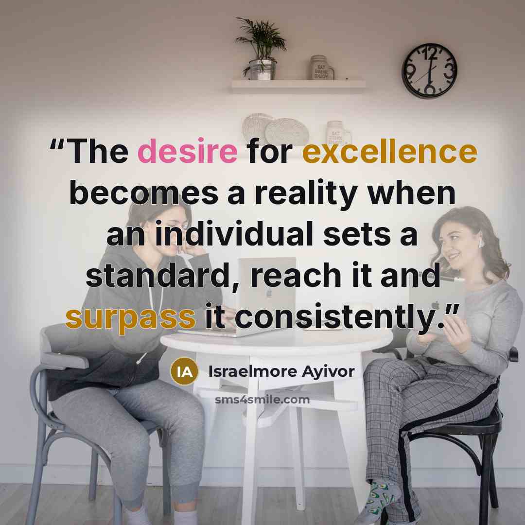 “The desire for excellence becomes a reality when an individual sets a standard, reach it and surpass it consistently.” quote by Israelmore Ayivor
