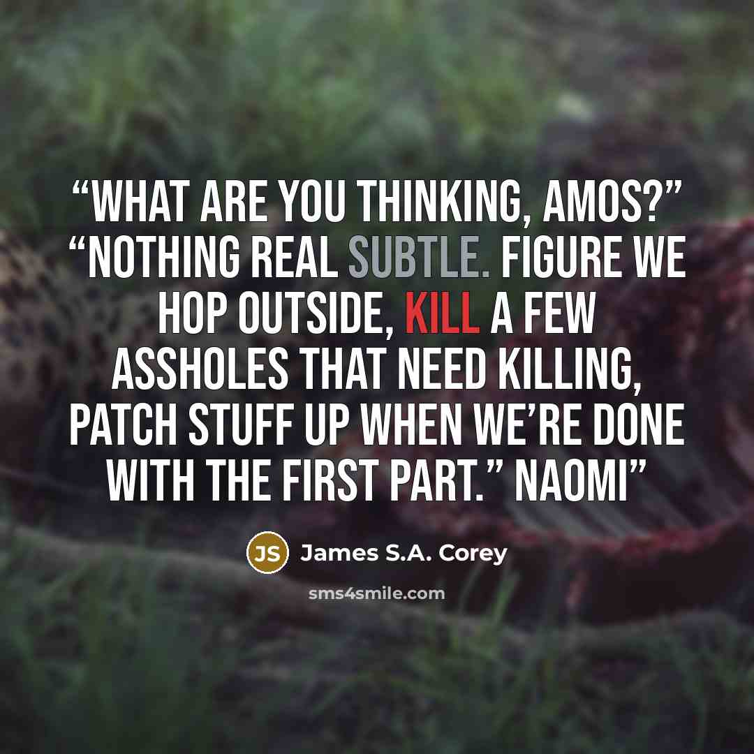 “What are you thinking, Amos?” “Nothing real subtle. Figure we hop outside, kill a few assholes that need killing, patch stuff up when we’re done with the first part.” Naomi” quote by James S.A. Corey