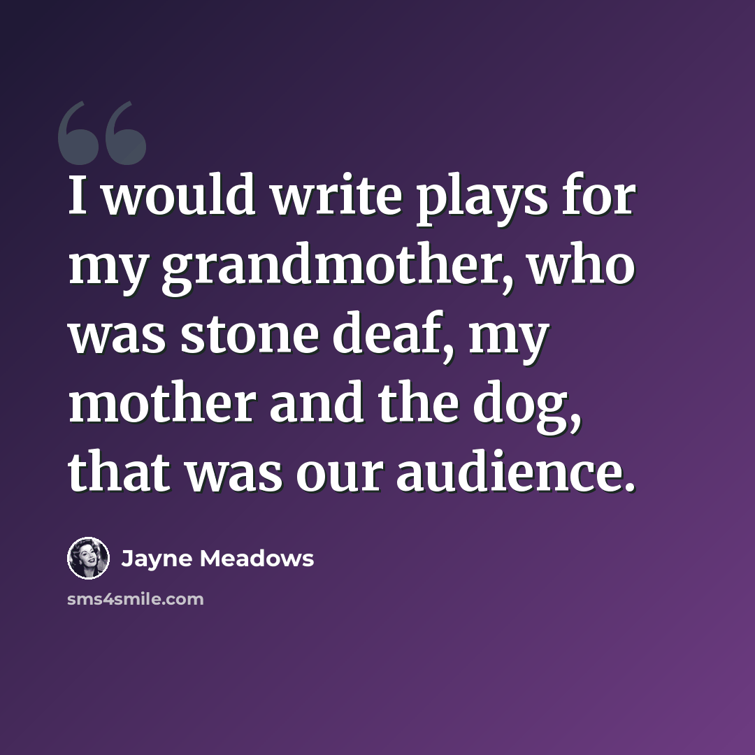 “I would write plays for my grandmother, who was stone deaf, my mother and the dog, that was our audience.” quote by Jayne Meadows