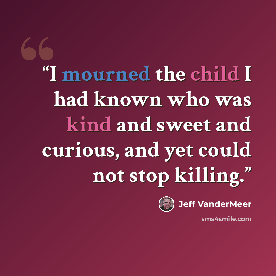 “I mourned the child I had known who was kind and sweet and curious, and yet could not stop killing.” quote by Jeff VanderMeer