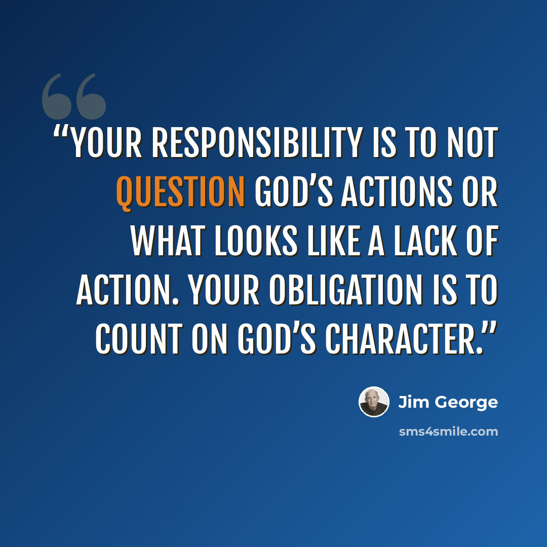 “Your responsibility is to not question God’s actions or what looks like a lack of action. Your obligation is to count on God’s character.” quote by Jim George
