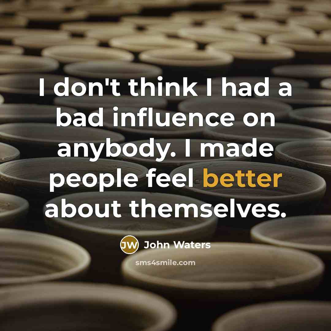 “I don't think I had a bad influence on anybody. I made people feel better about themselves.” quote by John Waters