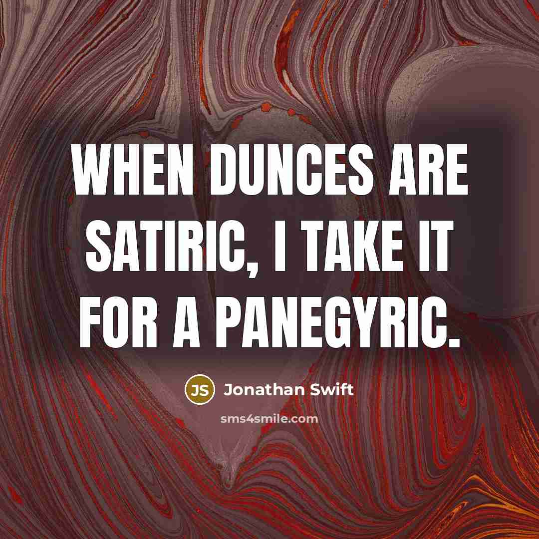 “When dunces are satiric, I take it for a panegyric.” quote by Jonathan Swift