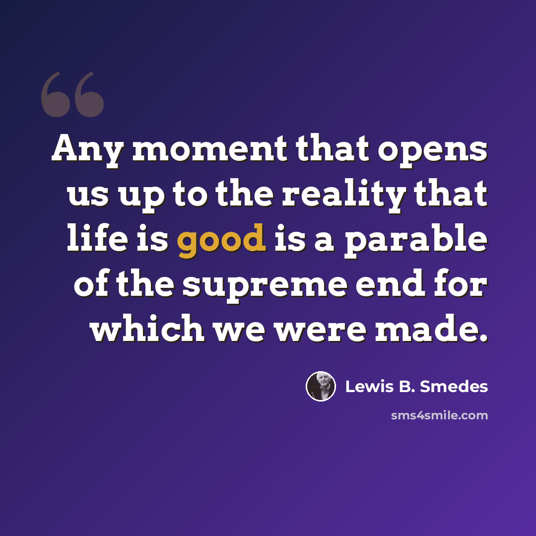 “Any moment that opens us up to the reality that life is good is a parable of the supreme end for which we were made.” quote by Lewis B. Smedes