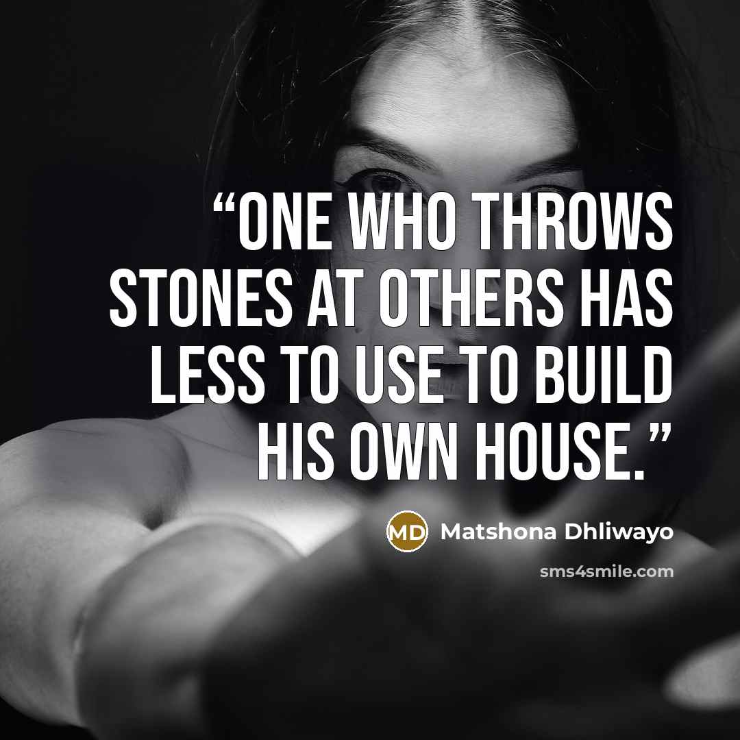 “One who throws stones at others has less to use to build his own house.” quote by Matshona Dhliwayo
