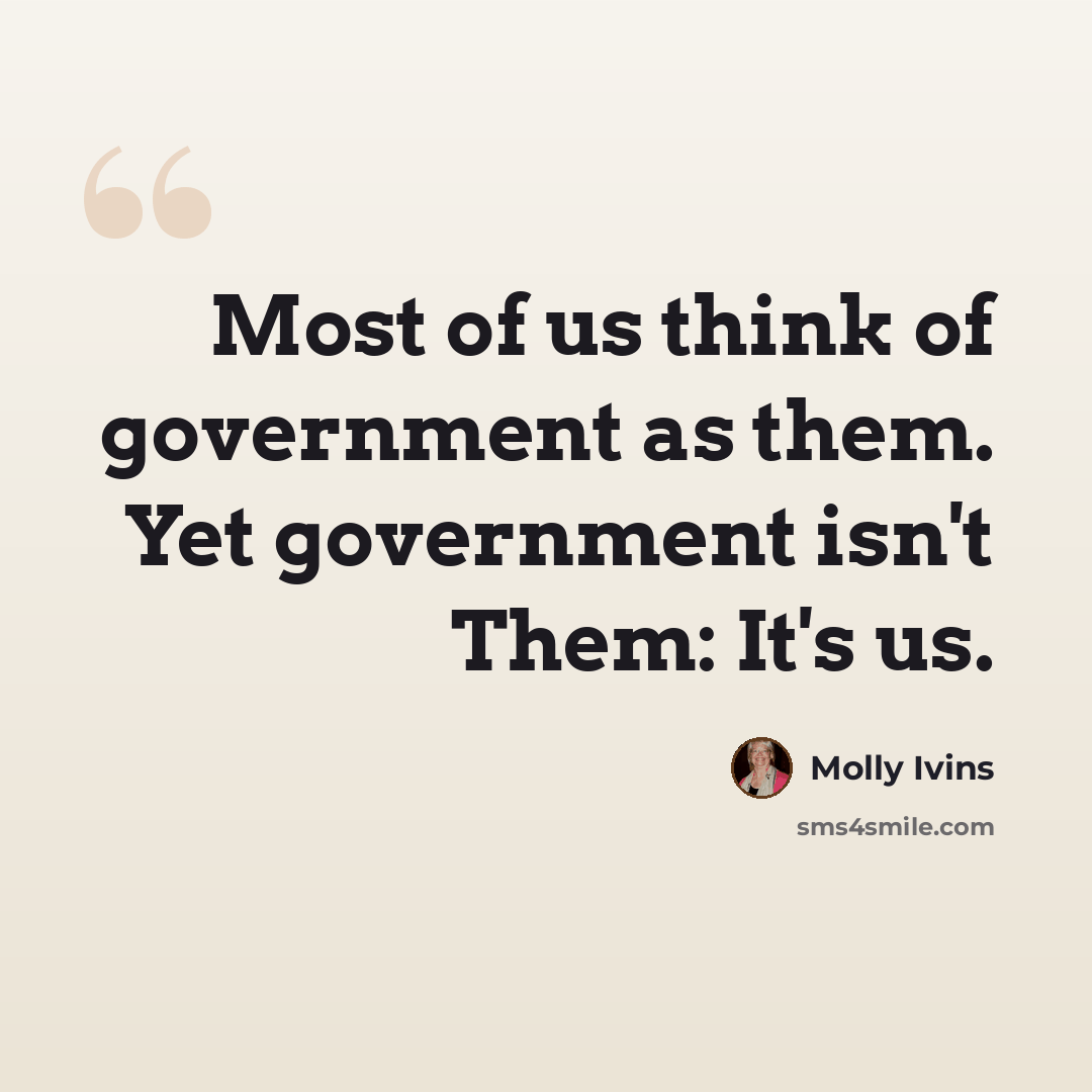 “Most of us think of government as them. Yet government isn't Them: It's us.” quote by Molly Ivins