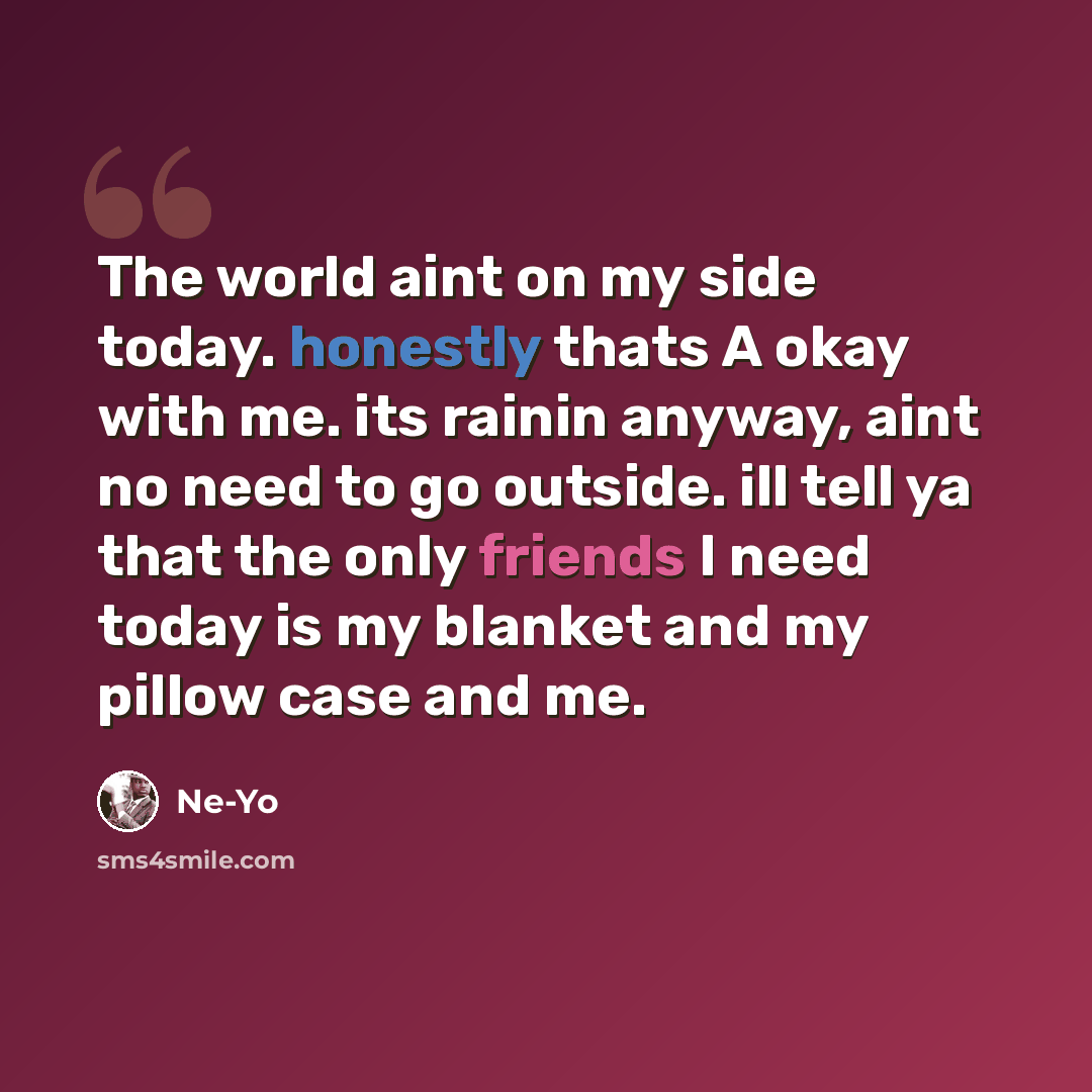 “The world aint on my side today. honestly thats A okay with me. its rainin anyway, aint no need to go outside. ill tell ya that the only friends I need today is my blanket and my pillow case and me.” quote by Ne-yo