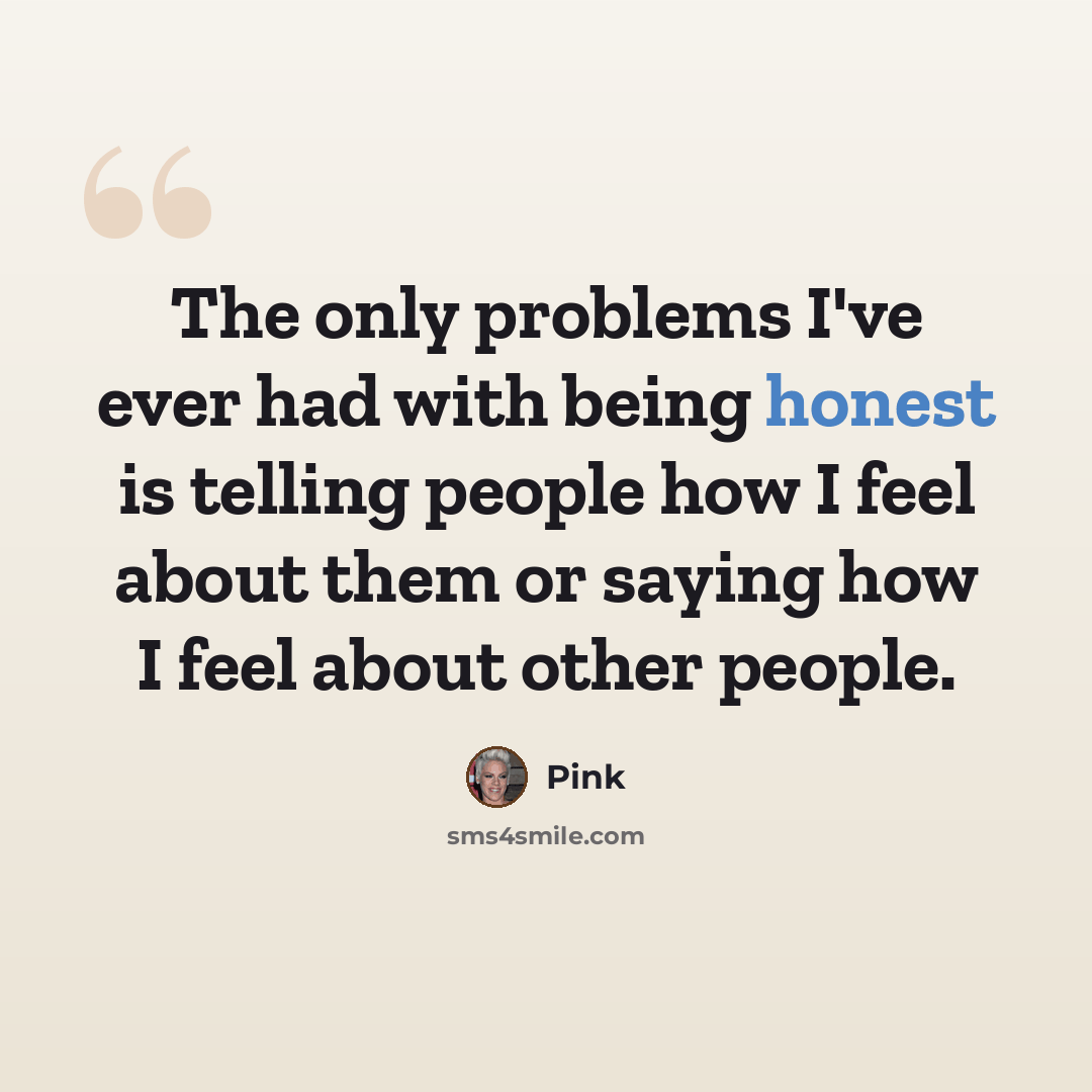 “The only problems I've ever had with being honest is telling people how I feel about them or saying how I feel about other people.” quote by Pink
