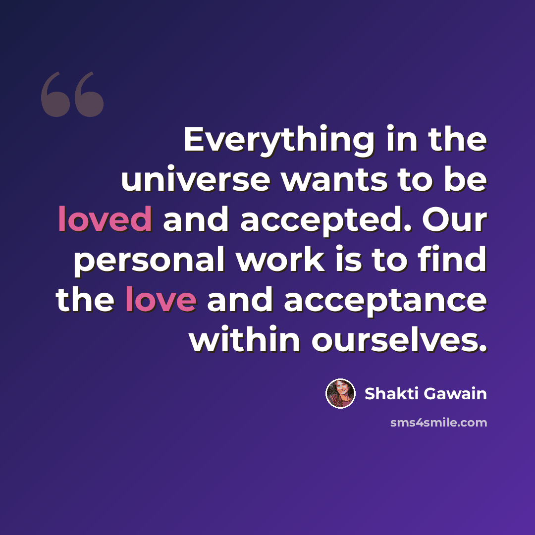 “Everything in the universe wants to be loved and accepted. Our personal work is to find the love and acceptance within ourselves.” quote by Shakti Gawain