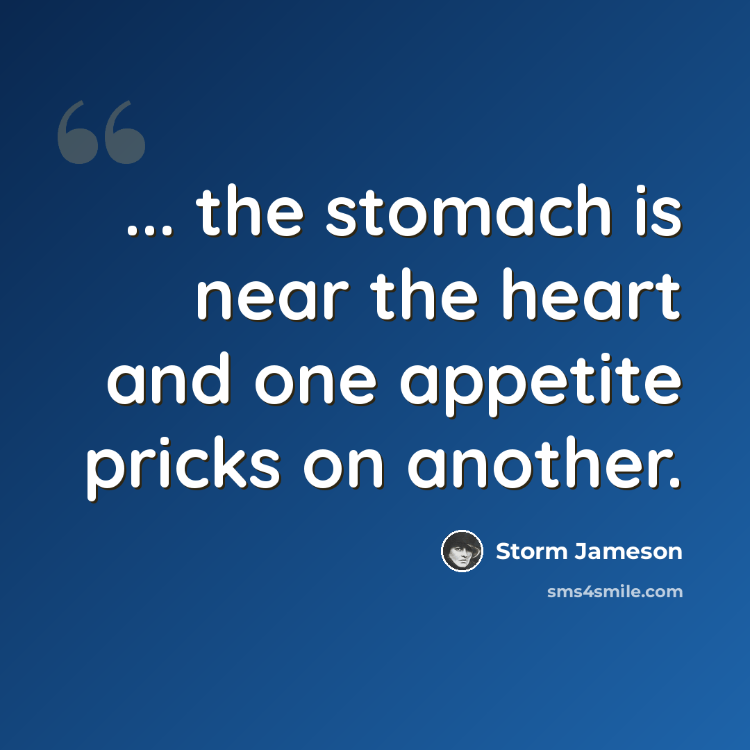 “... the stomach is near the heart and one appetite pricks on another.” quote by Storm Jameson