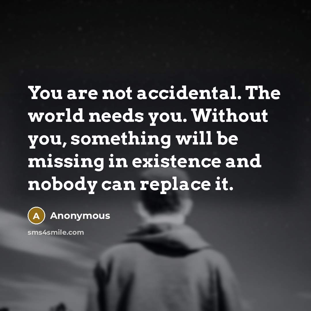 “You are not accidental. The world needs you. Without you, something will be missing in existence and nobody can replace it.” quote by Anonymous