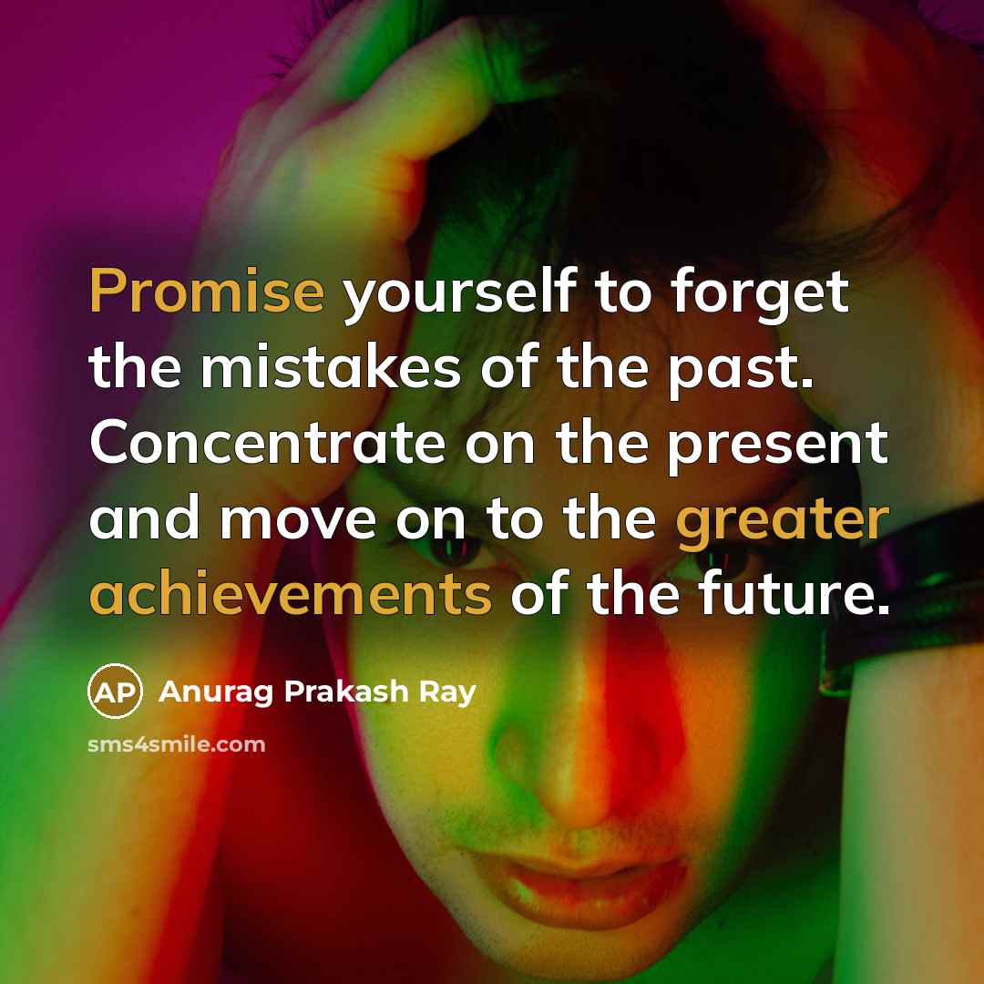 “Promise yourself to forget the mistakes of the past. Concentrate on the present and move on to the greater achievements of the future.” quote by Anurag Prakash Ray