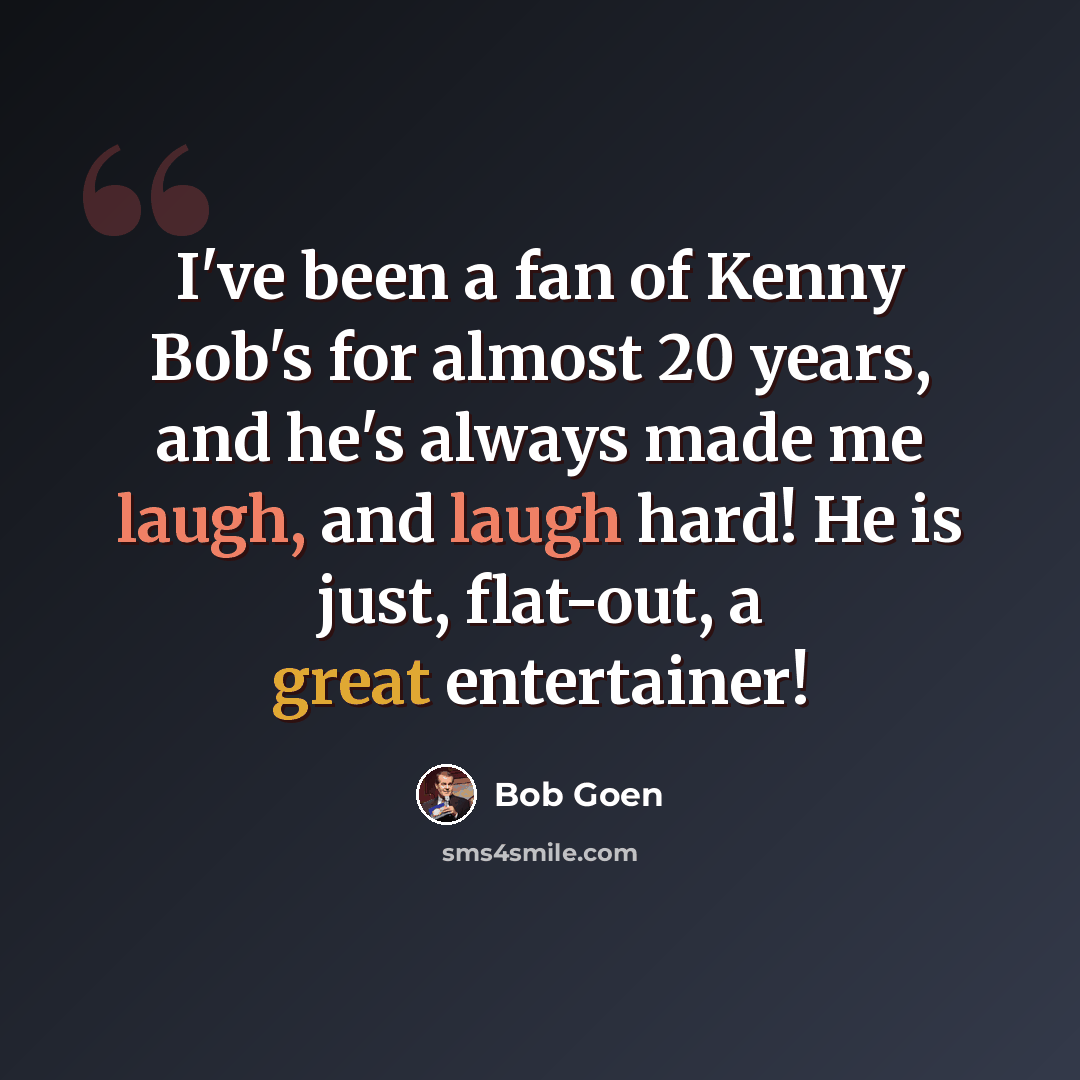“I've been a fan of Kenny Bob's for almost 20 years, and he's always made me laugh, and laugh hard! He is just, flat-out, a great entertainer!” quote by Bob Goen