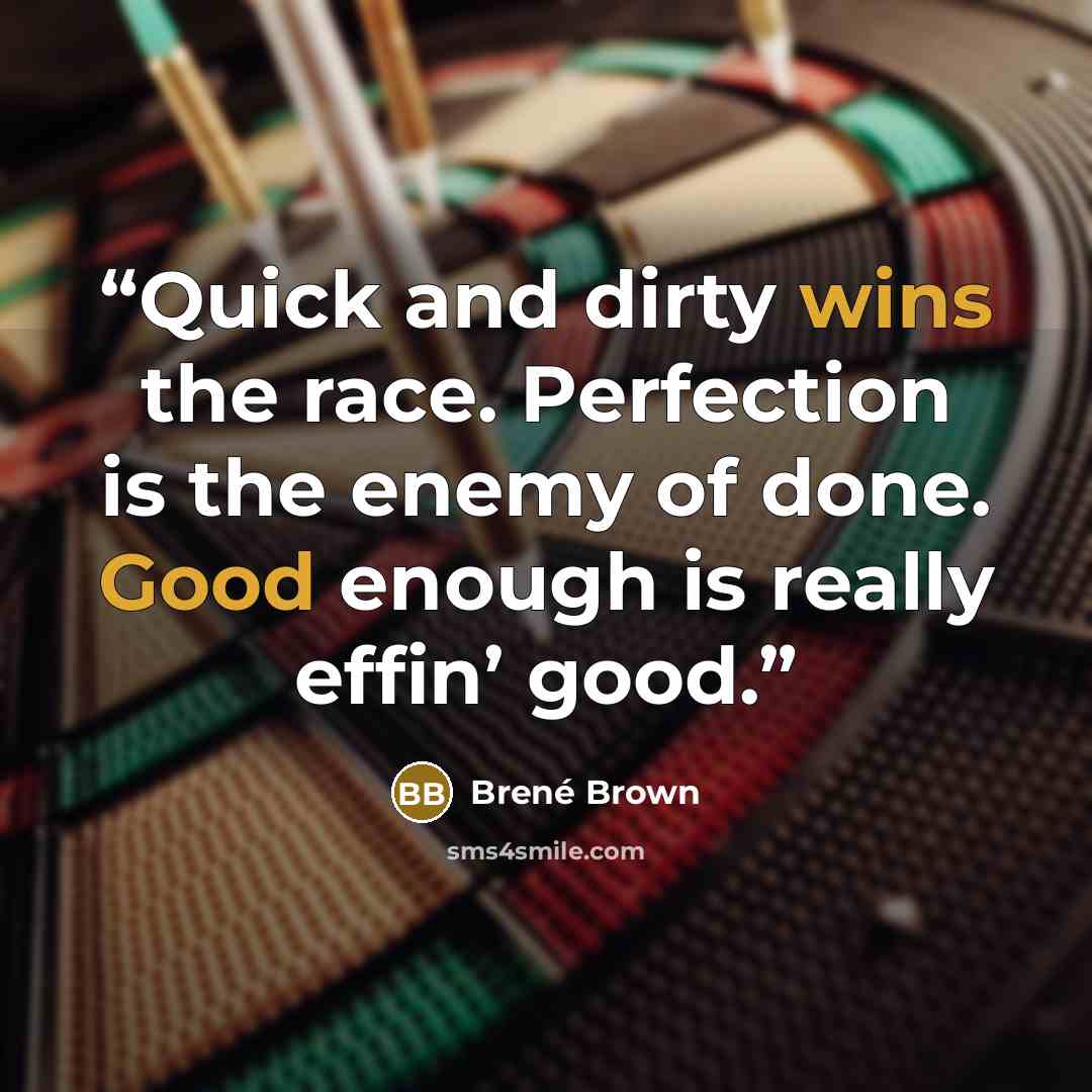 “Quick and dirty wins the race. Perfection is the enemy of done. Good enough is really effin’ good.” quote by Brené Brown