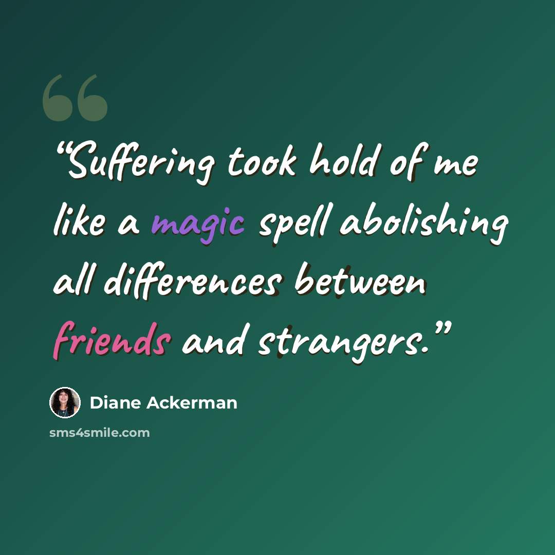“Suffering took hold of me like a magic spell abolishing all differences between friends and strangers.” quote by Diane Ackerman