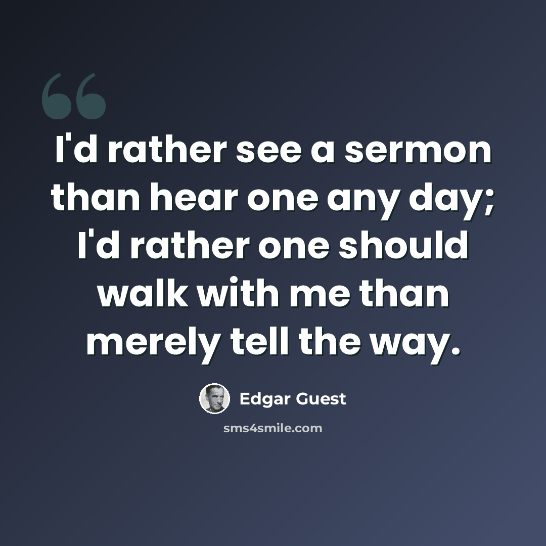 “I'd rather see a sermon than hear one any day; I'd rather one should walk with me than merely tell the way.” quote by Edgar Guest