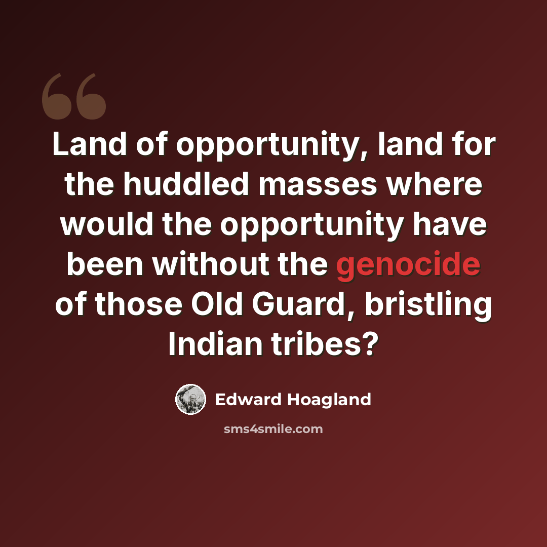 “Land of opportunity, land for the huddled masses where would the opportunity have been without the genocide of those Old Guard, bristling Indian tribes?” quote by Edward Hoagland