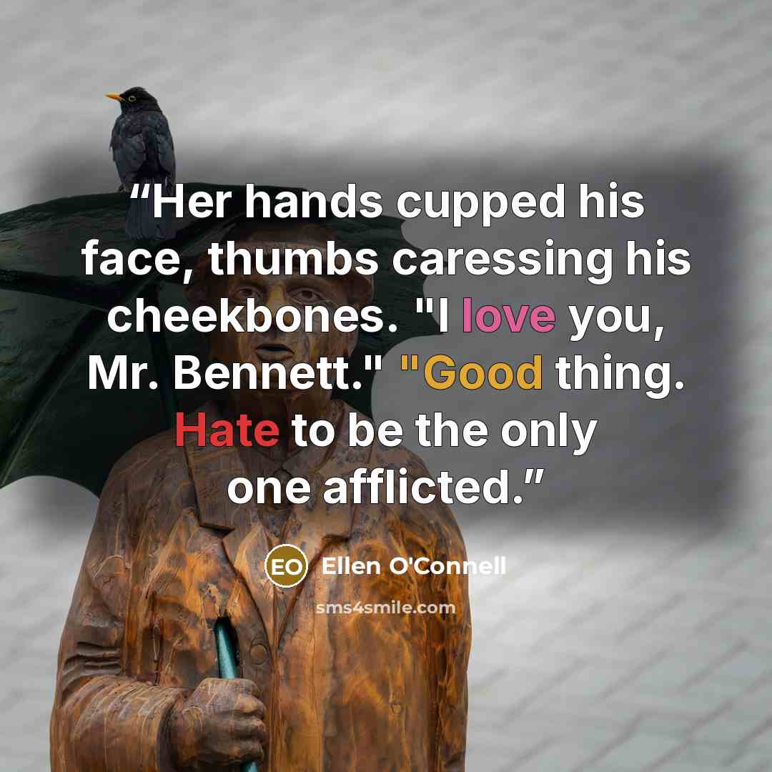 “Her hands cupped his face, thumbs caressing his cheekbones. "I love you, Mr. Bennett." "Good thing. Hate to be the only one afflicted.” quote by Ellen O'Connell